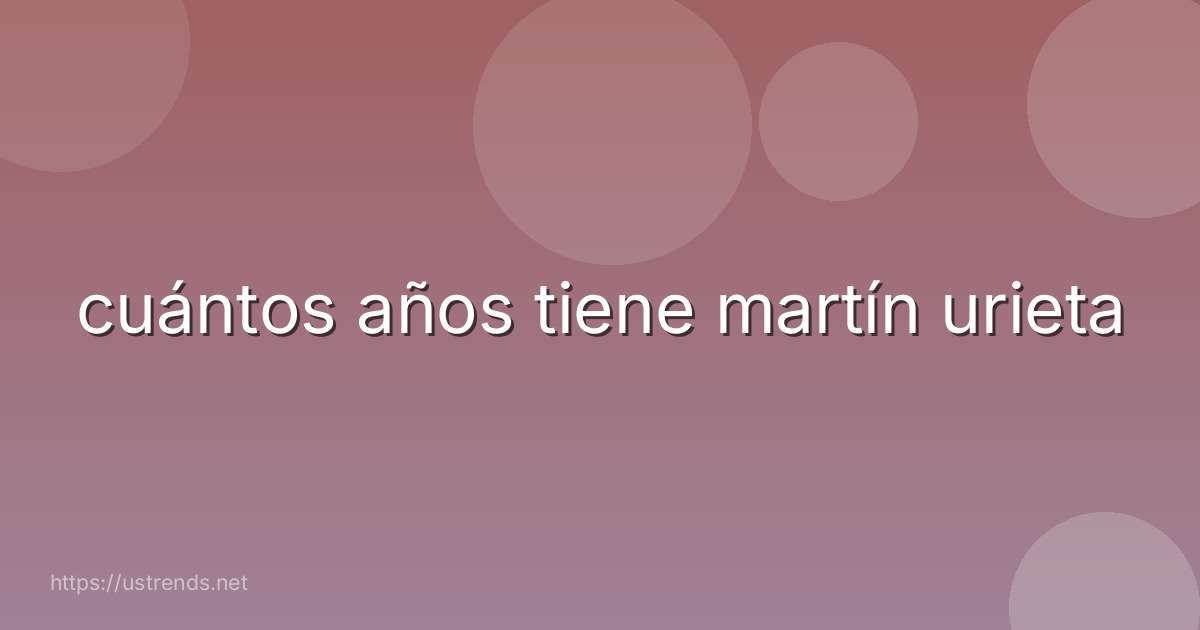 cuántos años tiene martín urieta
