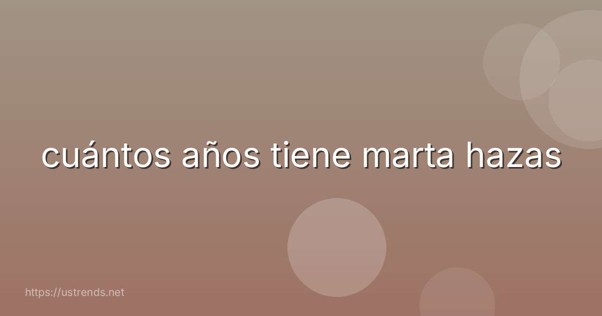 cuántos años tiene marta hazas