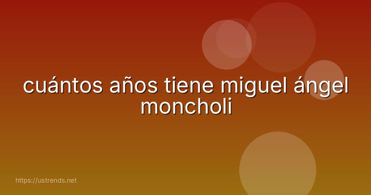 cuántos años tiene miguel ángel moncholi