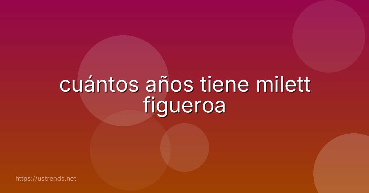 cuántos años tiene milett figueroa