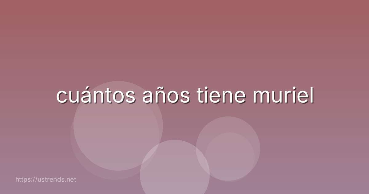 cuántos años tiene muriel
