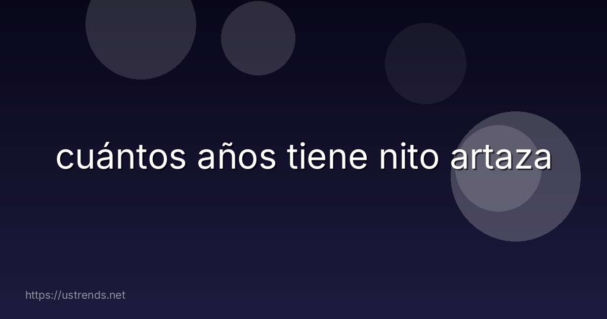 cuántos años tiene nito artaza