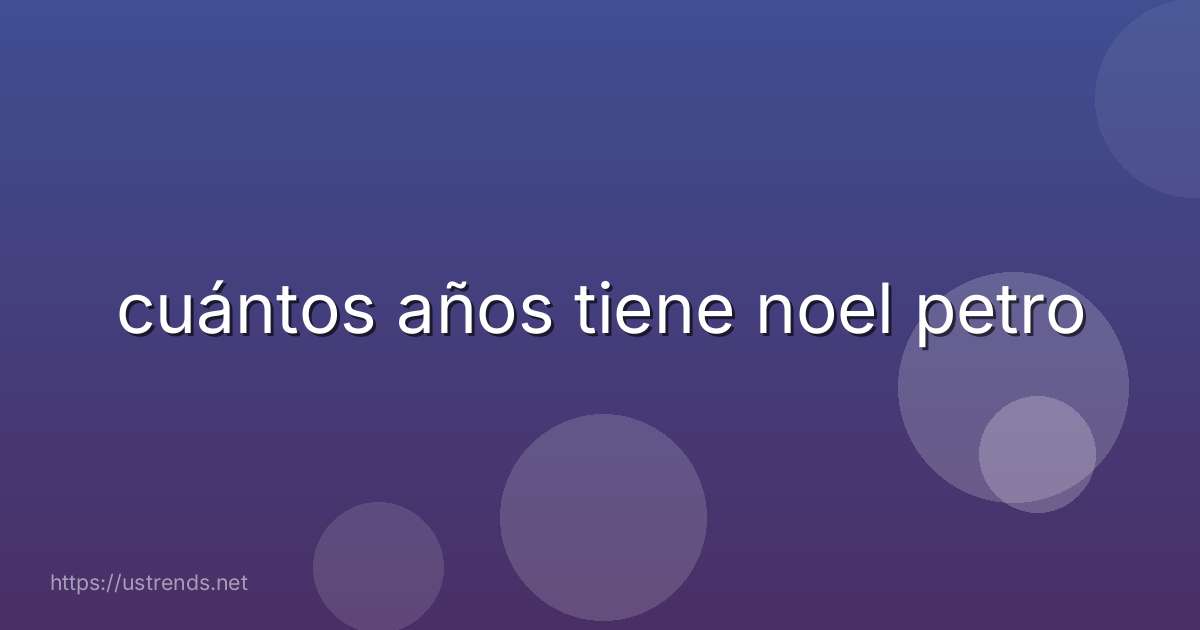 cuántos años tiene noel petro
