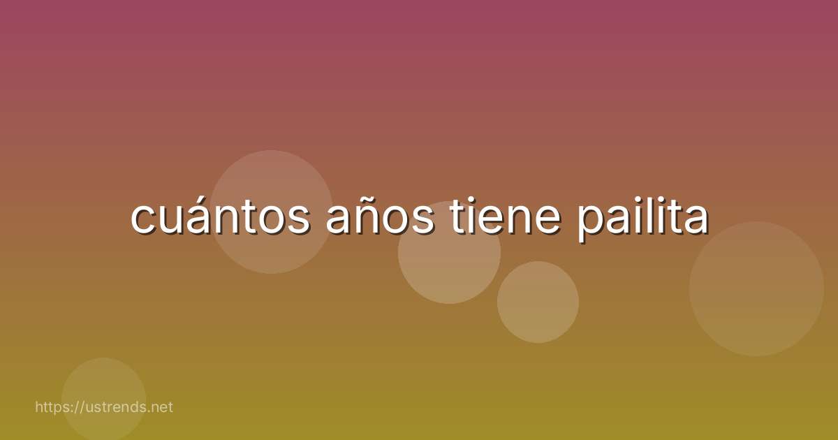cuántos años tiene pailita