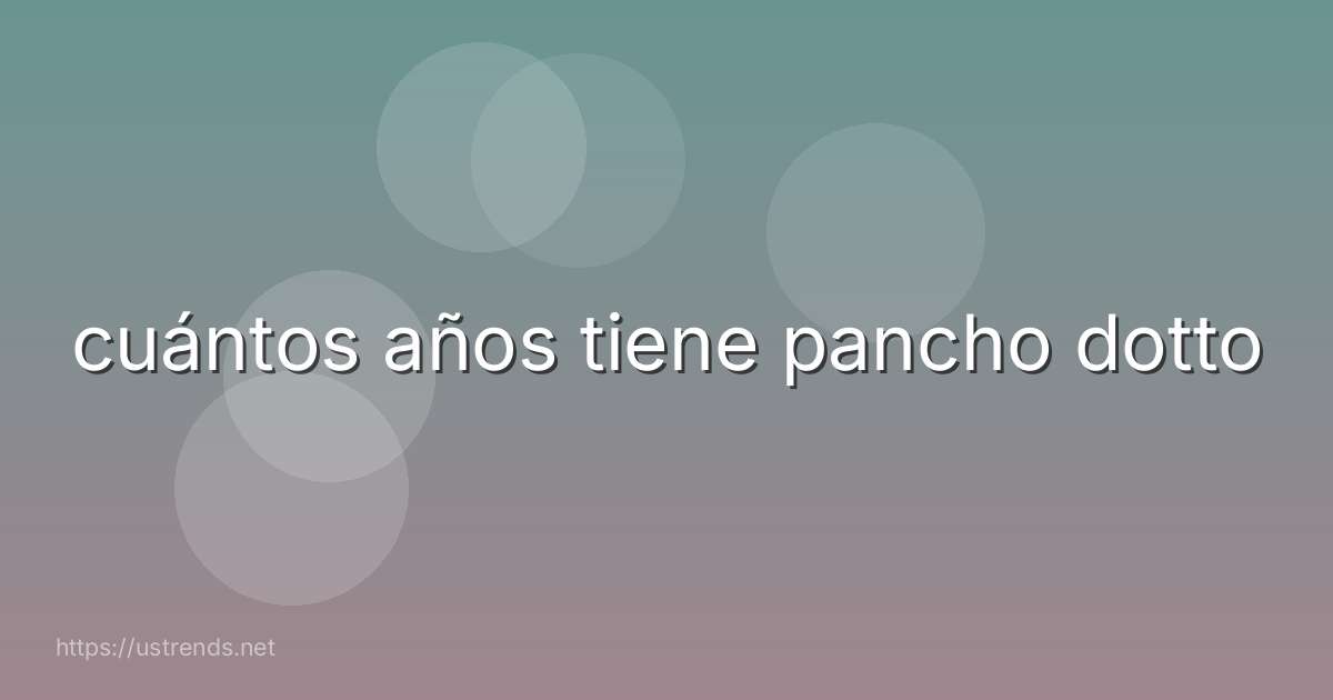 cuántos años tiene pancho dotto
