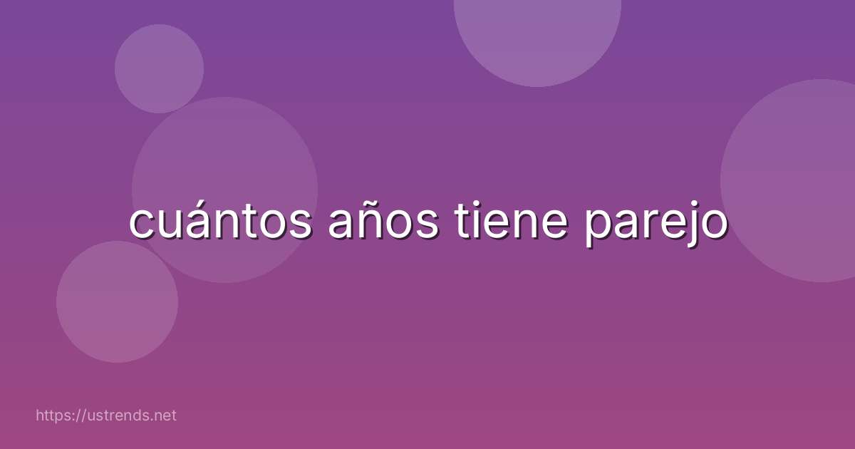 cuántos años tiene parejo