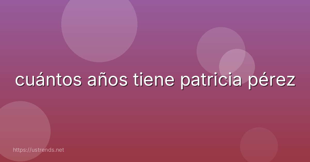 cuántos años tiene patricia pérez