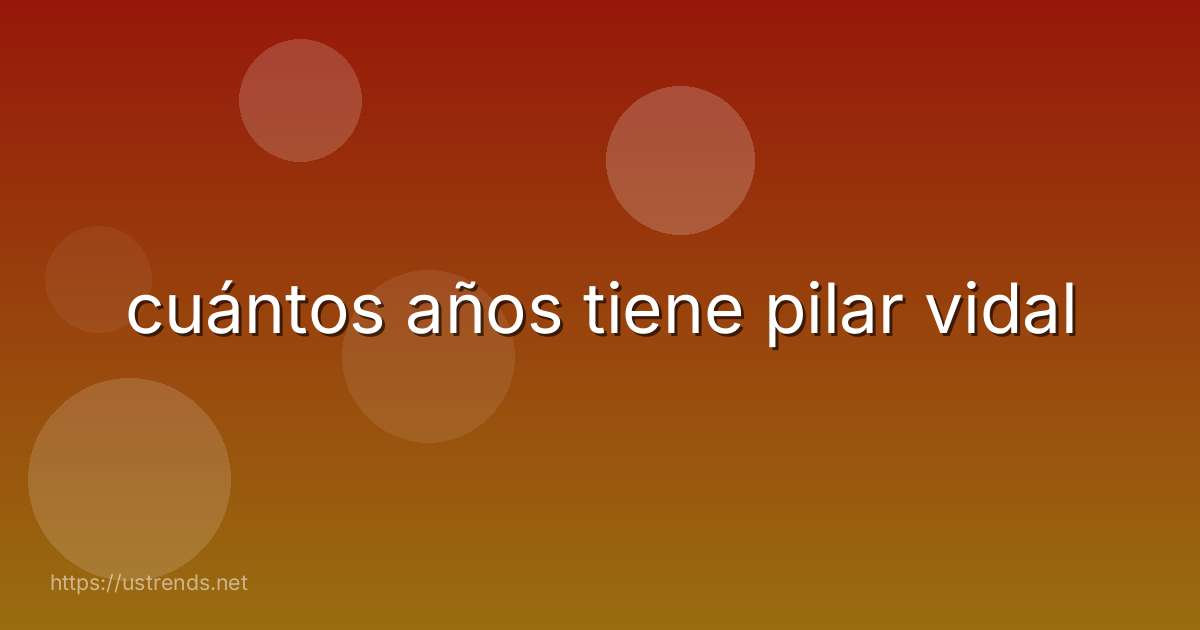 cuántos años tiene pilar vidal