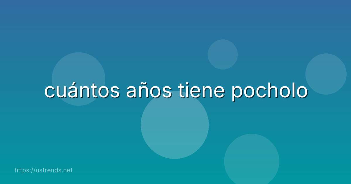 cuántos años tiene pocholo