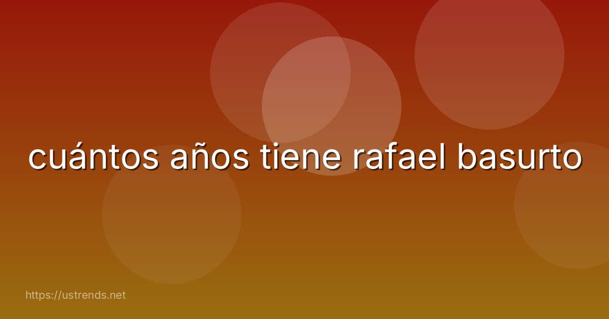 cuántos años tiene rafael basurto
