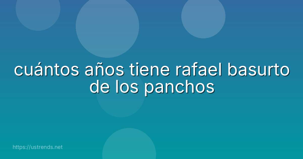 cuántos años tiene rafael basurto de los panchos