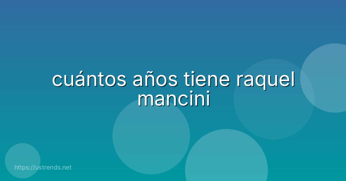 cuántos años tiene raquel mancini