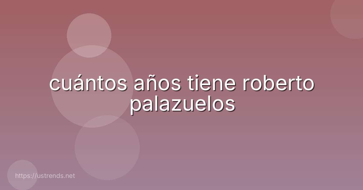 cuántos años tiene roberto palazuelos