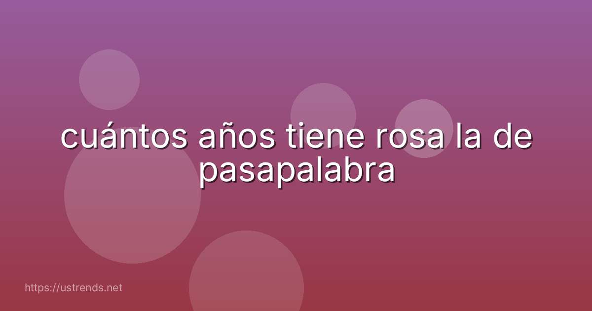 cuántos años tiene rosa la de pasapalabra
