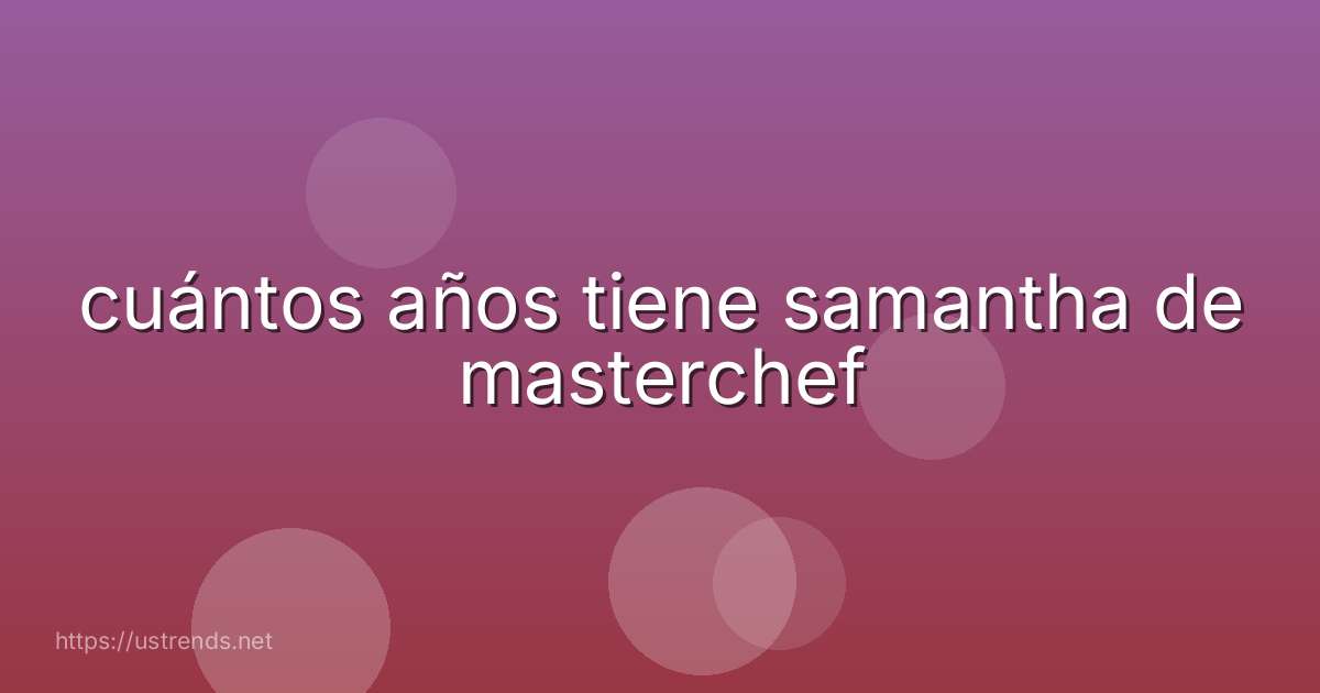 cuántos años tiene samantha de masterchef