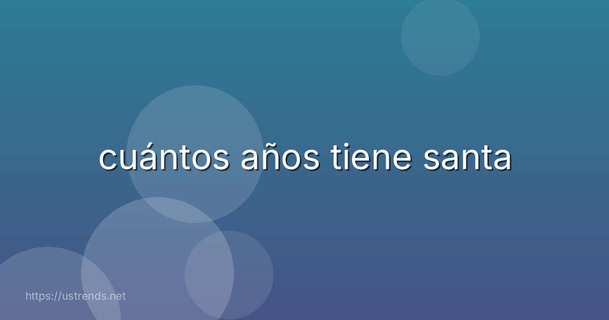 cuántos años tiene santa