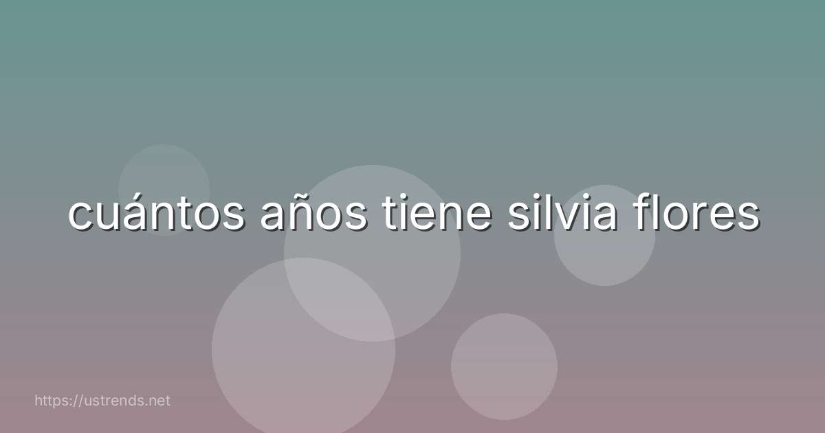 cuántos años tiene silvia flores