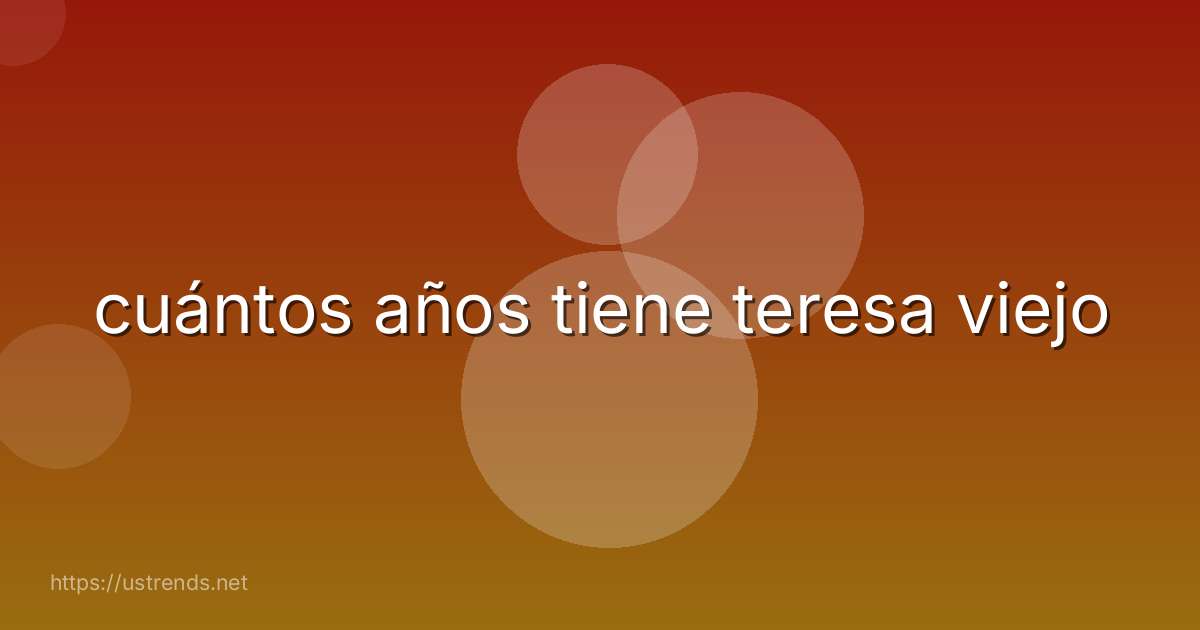 cuántos años tiene teresa viejo