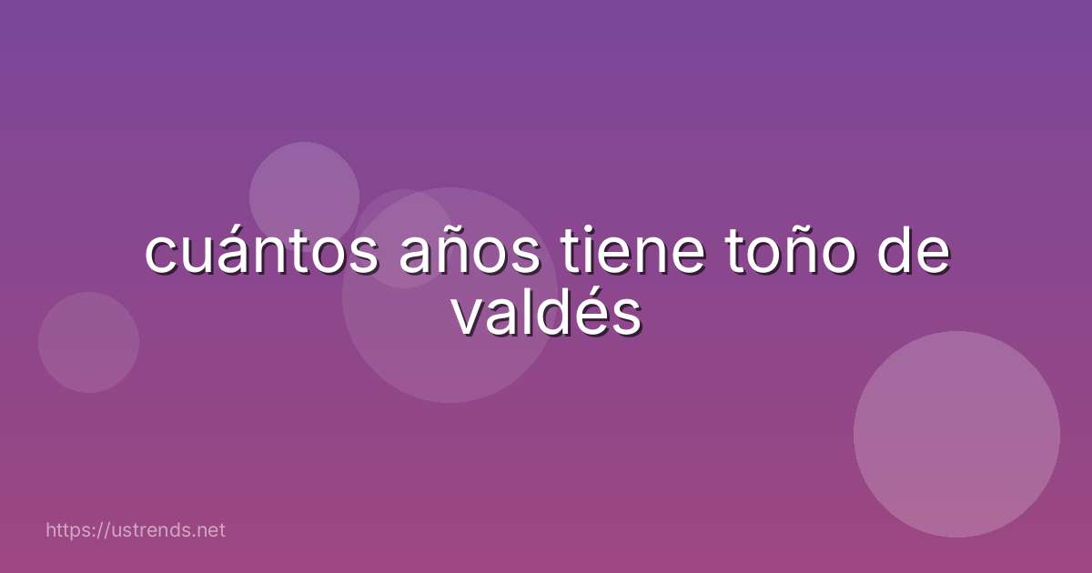 cuántos años tiene toño de valdés