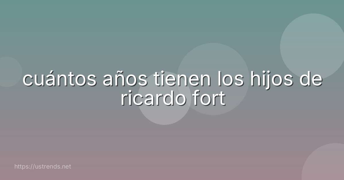 cuántos años tienen los hijos de ricardo fort