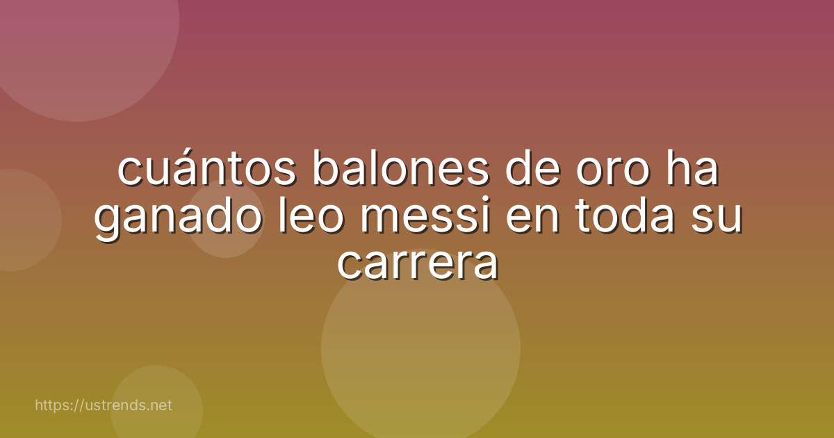 cuántos balones de oro ha ganado leo messi en toda su carrera