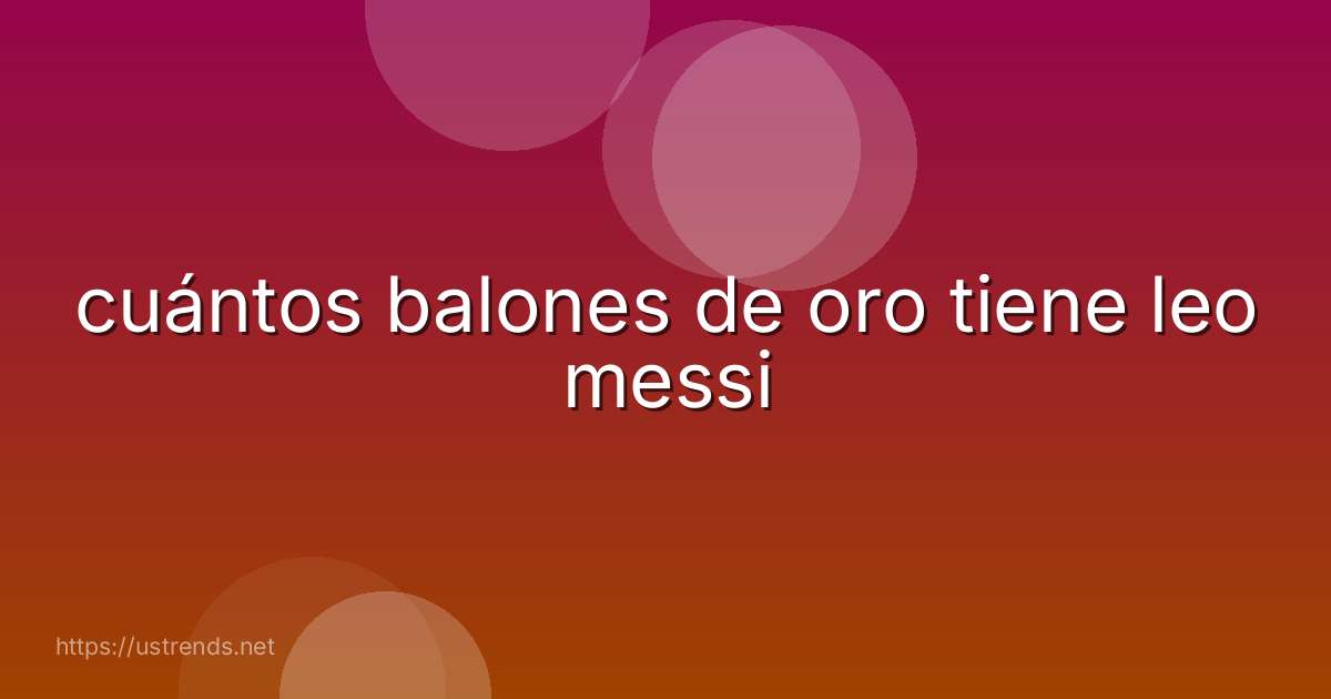 cuántos balones de oro tiene leo messi