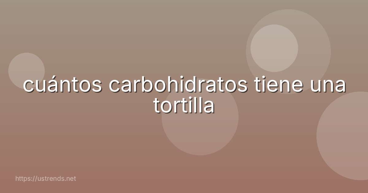 cuántos carbohidratos tiene una tortilla