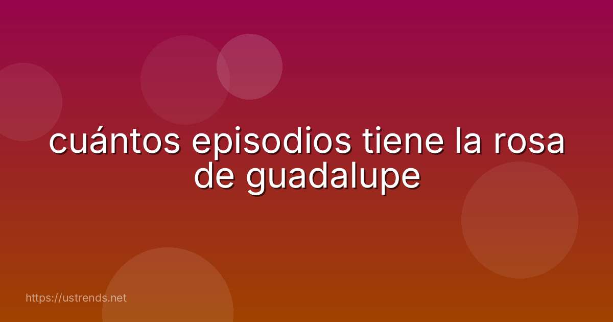 cuántos episodios tiene la rosa de guadalupe