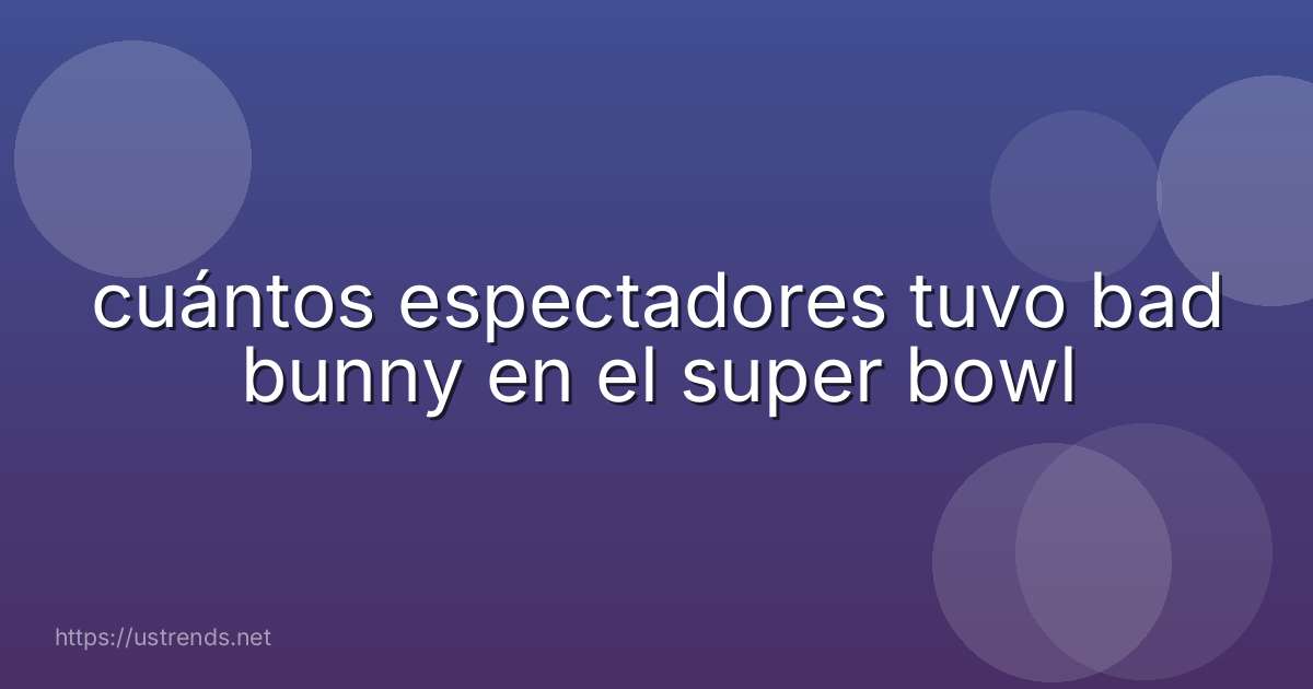 cuántos espectadores tuvo bad bunny en el super bowl