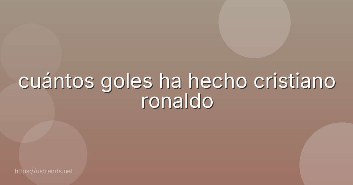 cuántos goles ha hecho cristiano ronaldo