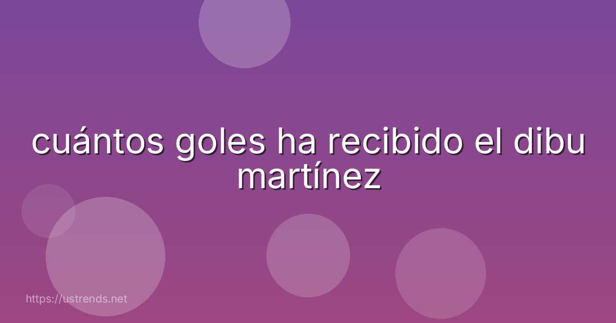 cuántos goles ha recibido el dibu martínez