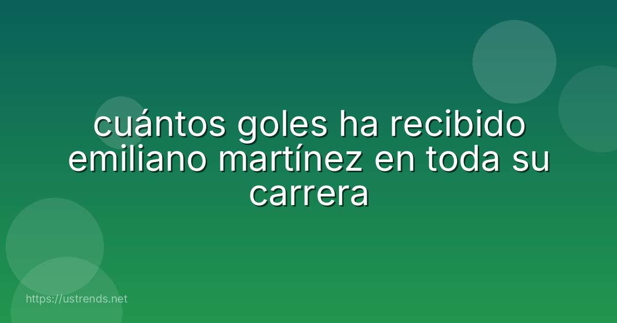 cuántos goles ha recibido emiliano martínez en toda su carrera