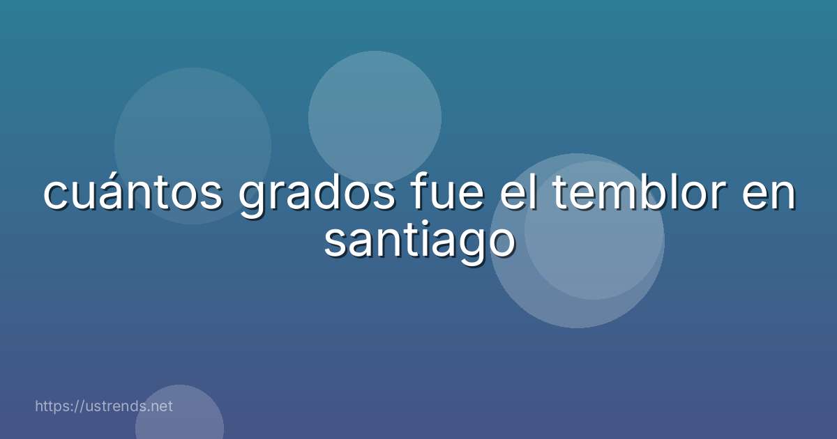 cuántos grados fue el temblor en santiago