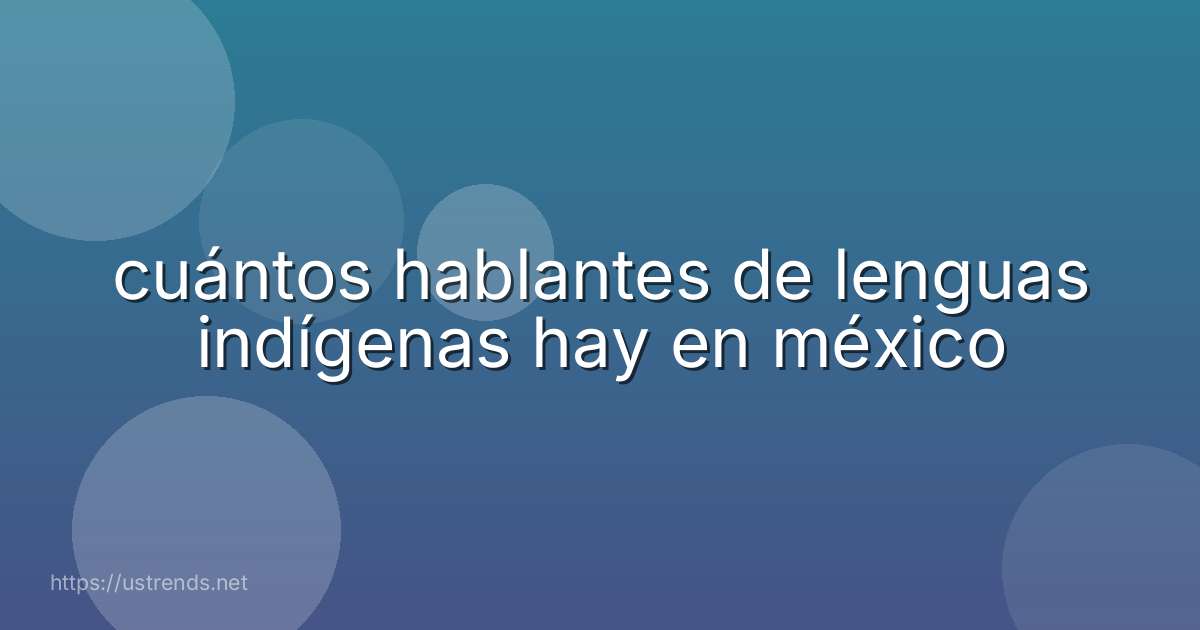 cuántos hablantes de lenguas indígenas hay en méxico