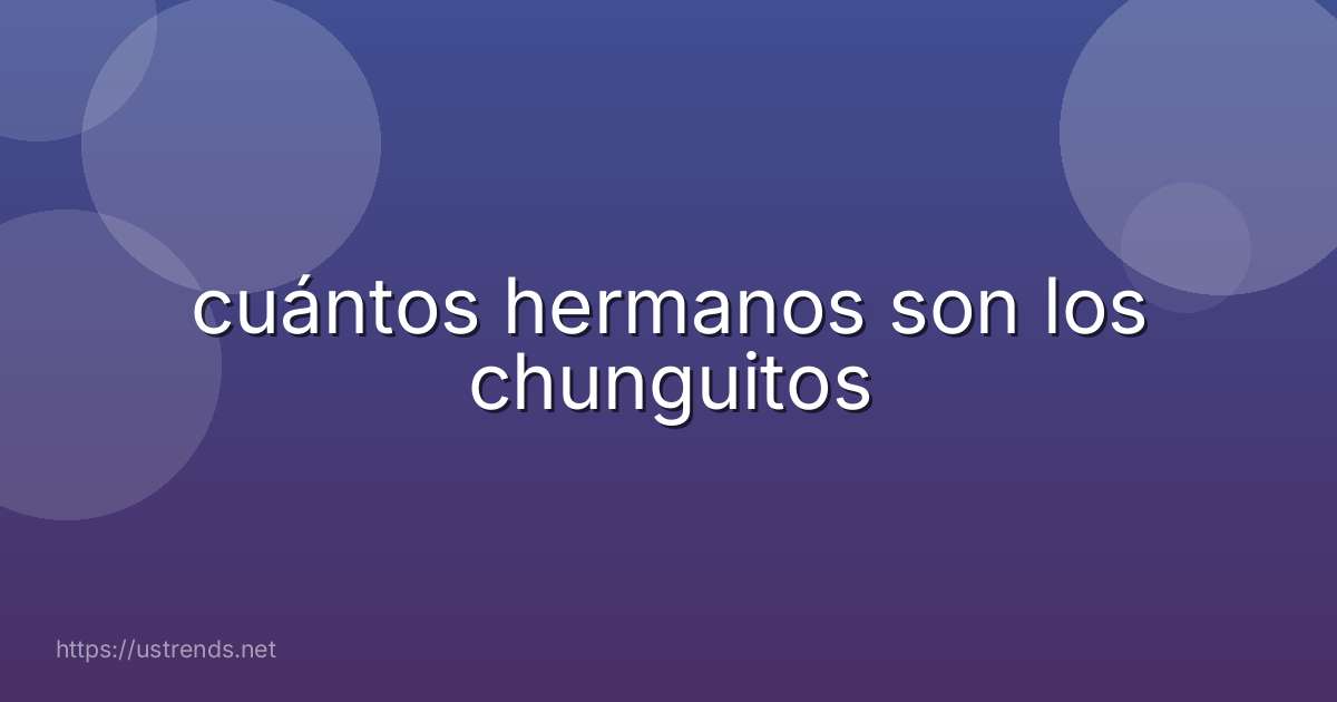 cuántos hermanos son los chunguitos