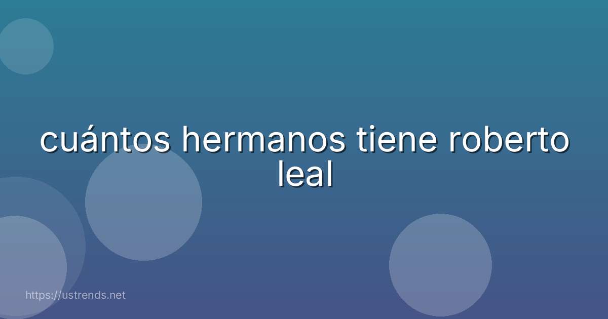 cuántos hermanos tiene roberto leal
