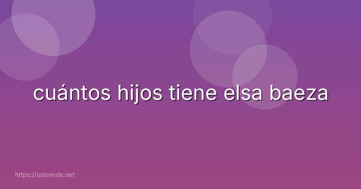 cuántos hijos tiene elsa baeza