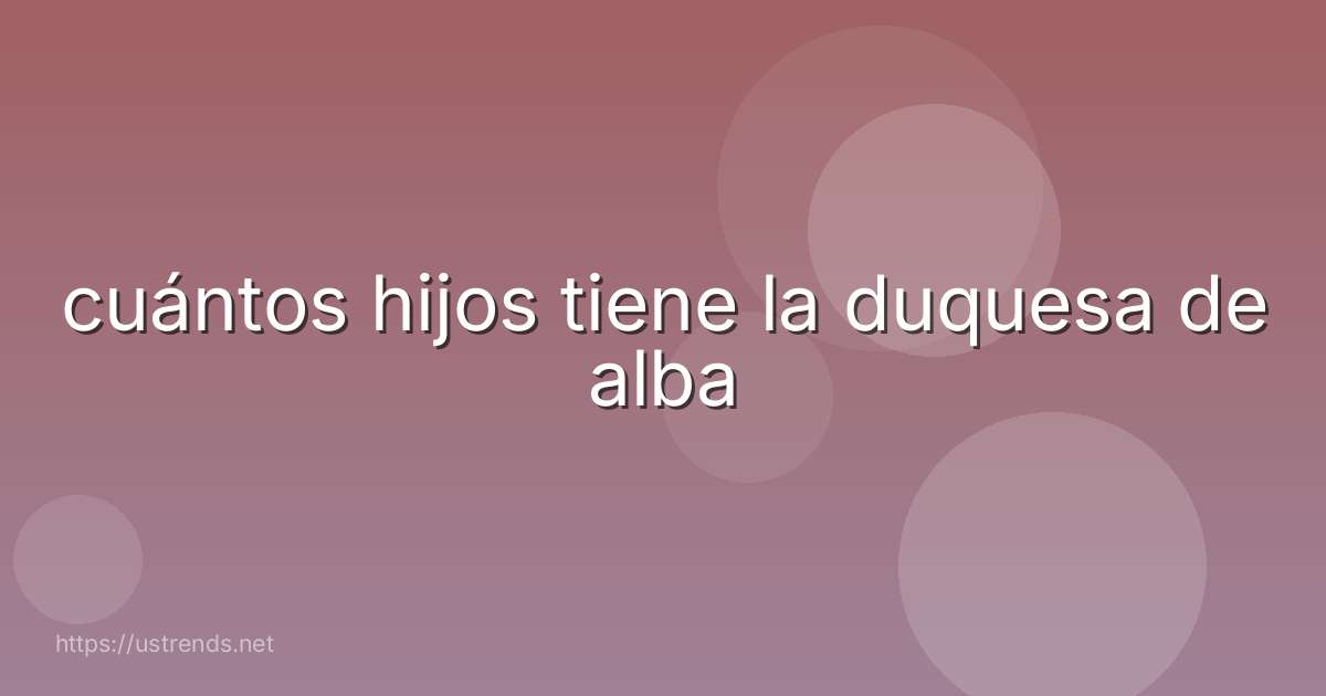 cuántos hijos tiene la duquesa de alba