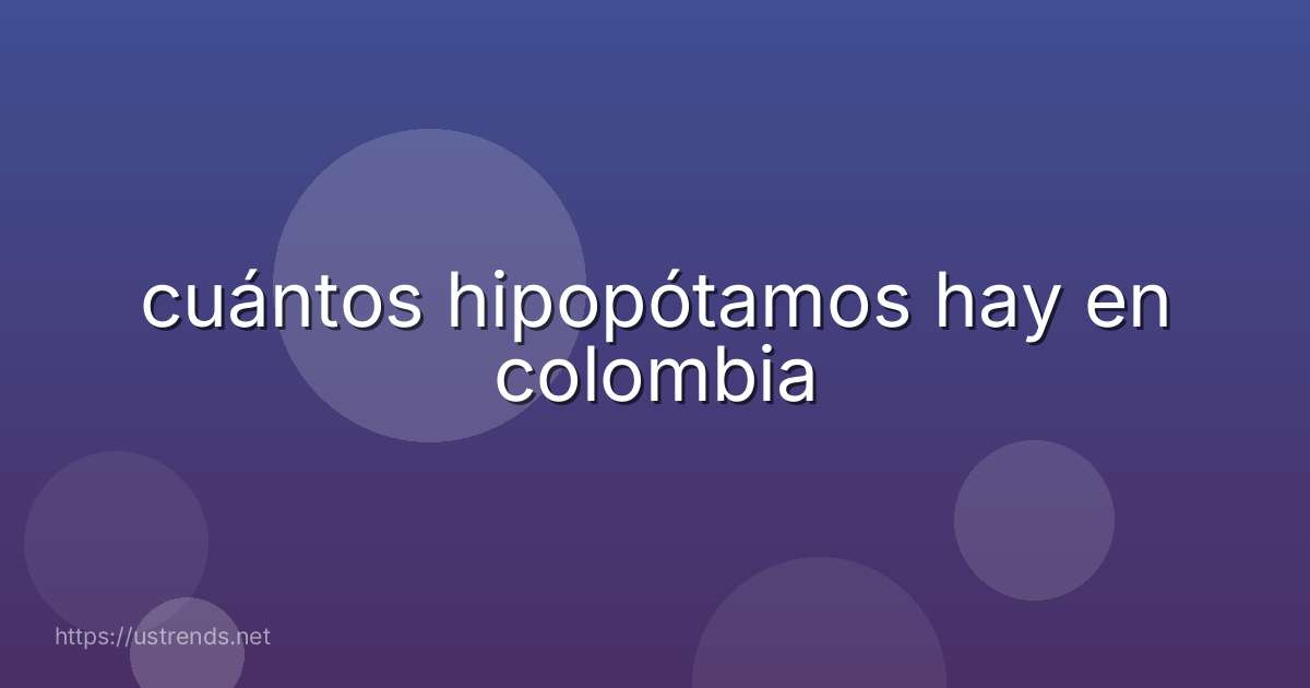 cuántos hipopótamos hay en colombia