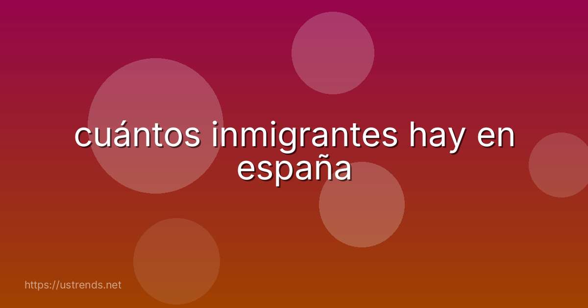 cuántos inmigrantes hay en españa