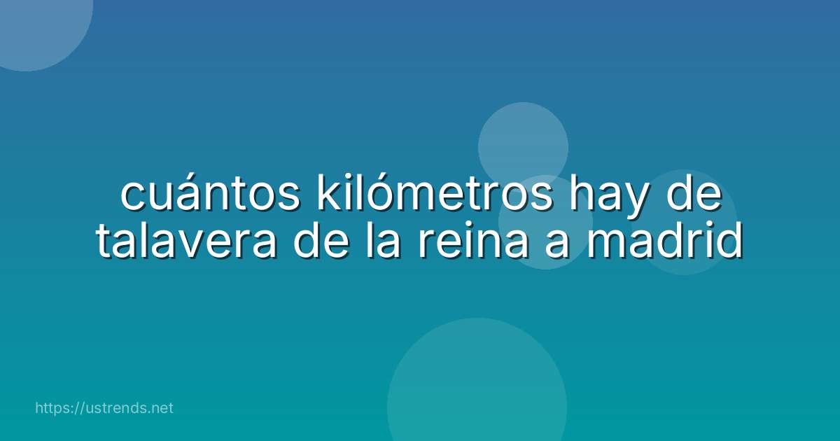 cuántos kilómetros hay de talavera de la reina a madrid
