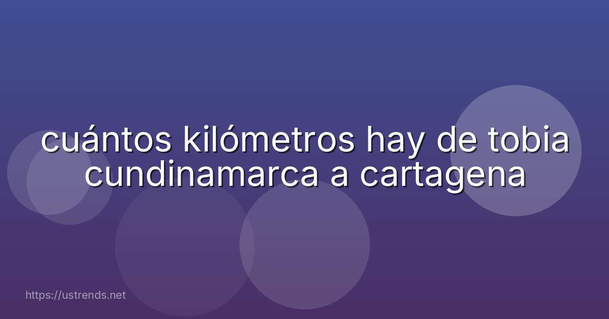 cuántos kilómetros hay de tobia cundinamarca a cartagena