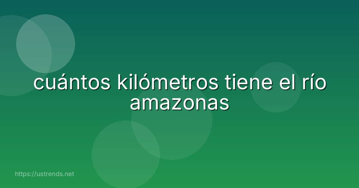 cuántos kilómetros tiene el río amazonas