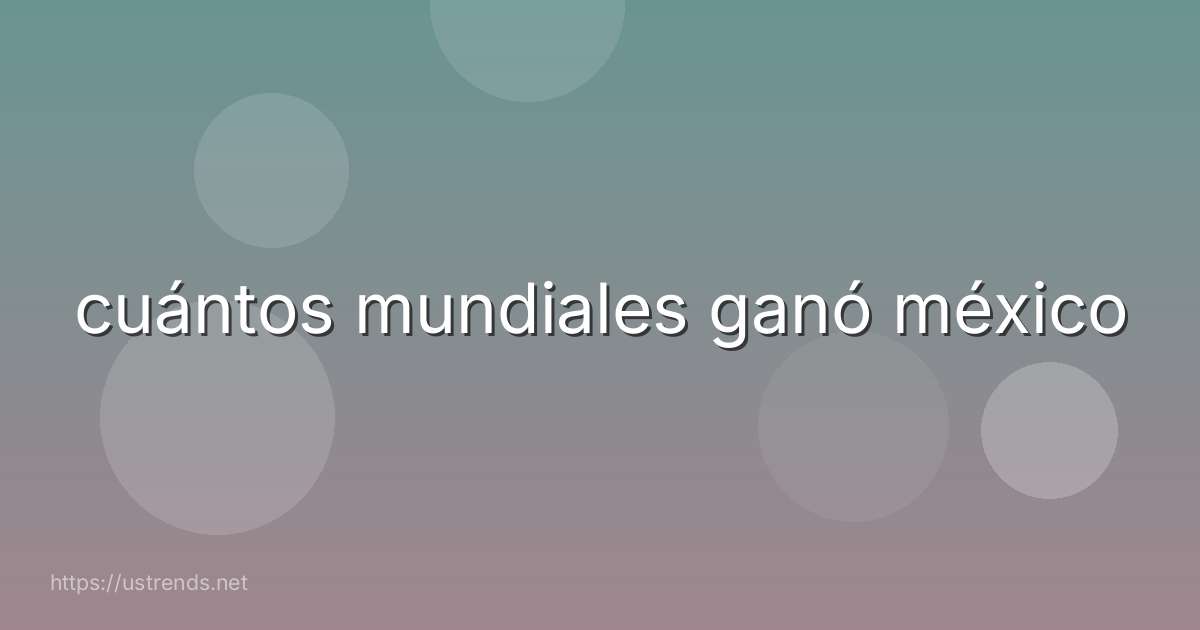 cuántos mundiales ganó méxico