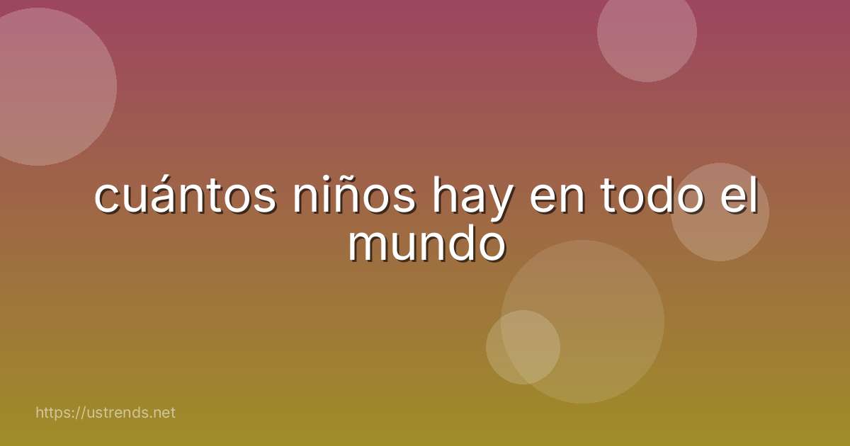 cuántos niños hay en todo el mundo