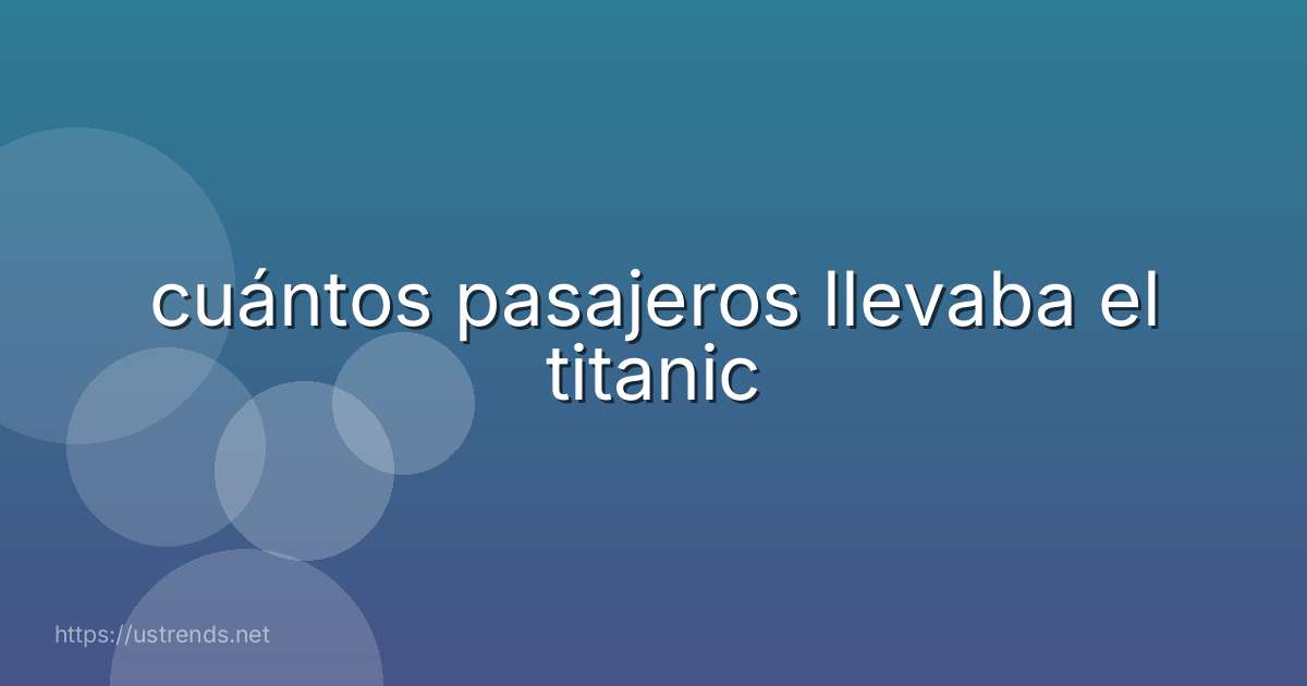 cuántos pasajeros llevaba el titanic