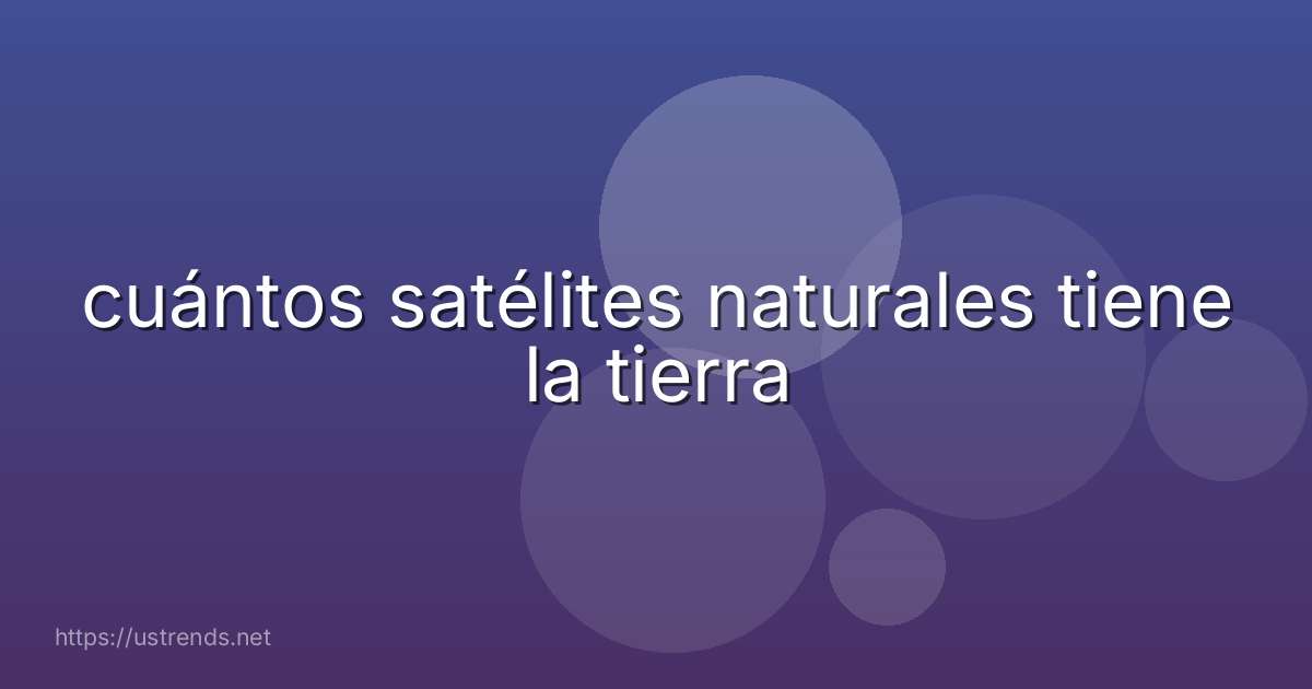 cuántos satélites naturales tiene la tierra