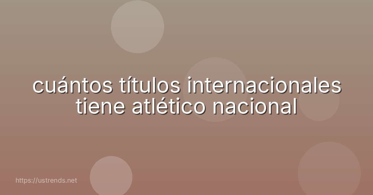 cuántos títulos internacionales tiene atlético nacional