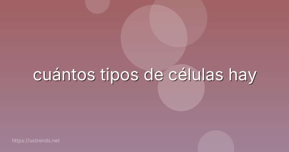 cuántos tipos de células hay