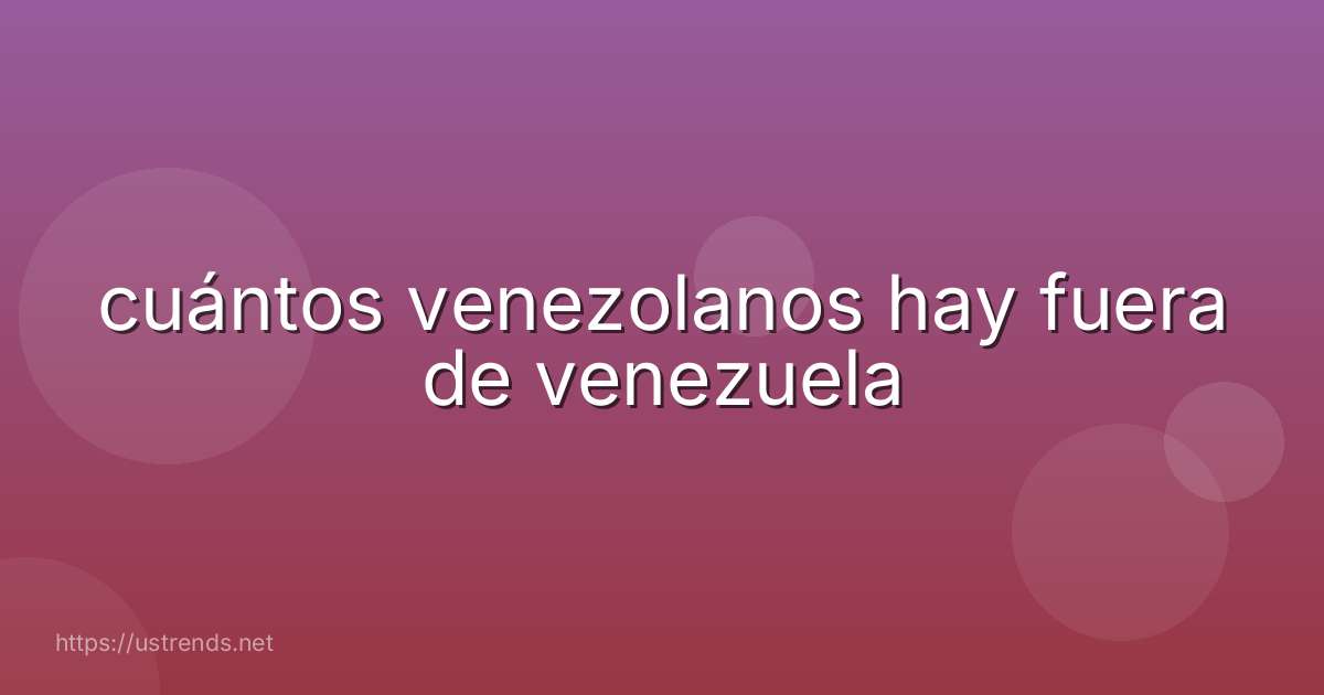 cuántos venezolanos hay fuera de venezuela